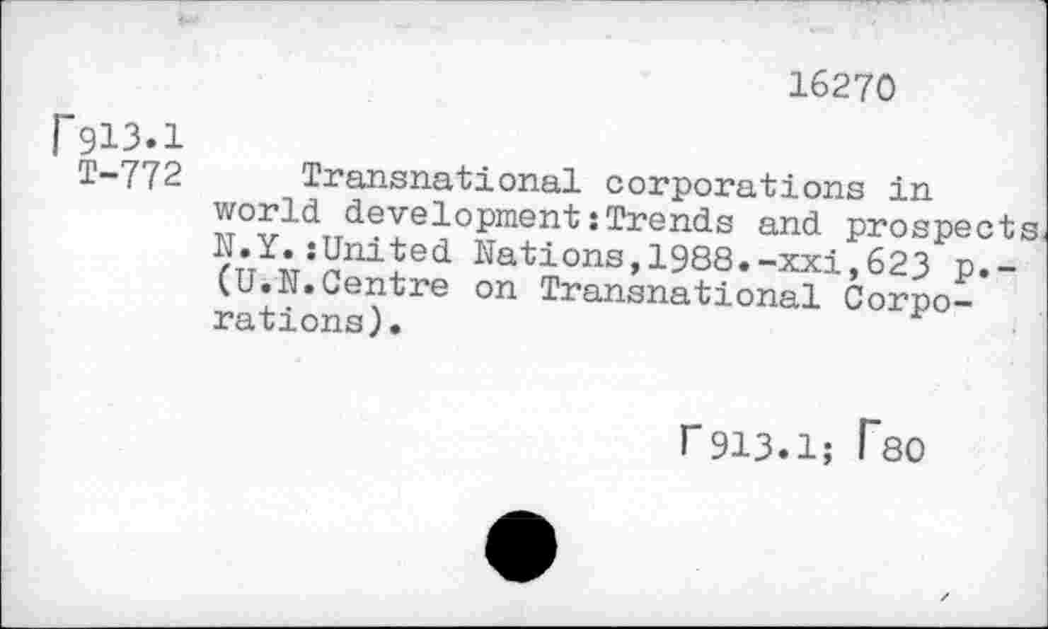 ﻿16270
F913.1
T-772
Transnational corporations in world development:Trends and prospects
Nations, 1988.-xxi,623 p.-(U.N.Centre on Transnational Corporations).	r
r913.1; T80